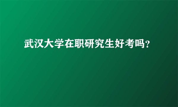 武汉大学在职研究生好考吗?