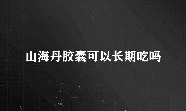 山海丹胶囊可以长期吃吗