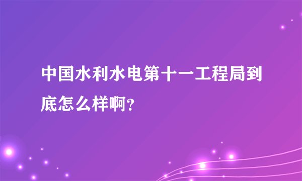 中国水利水电第十一工程局到底怎么样啊？