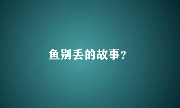 鱼别丢的故事？