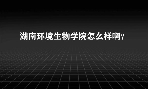 湖南环境生物学院怎么样啊？