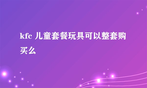 kfc 儿童套餐玩具可以整套购买么