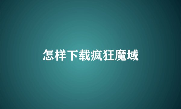 怎样下载疯狂魔域