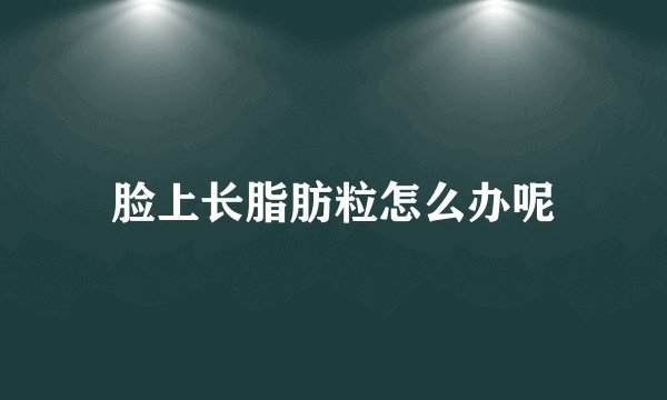脸上长脂肪粒怎么办呢