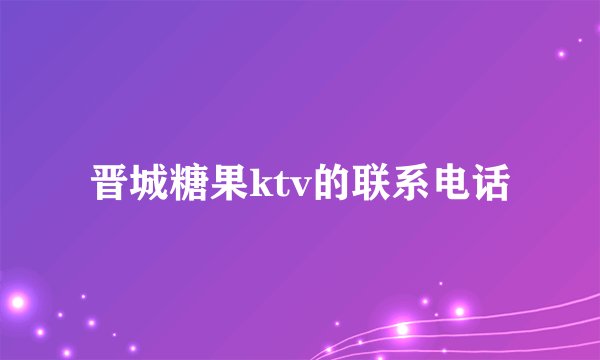 晋城糖果ktv的联系电话