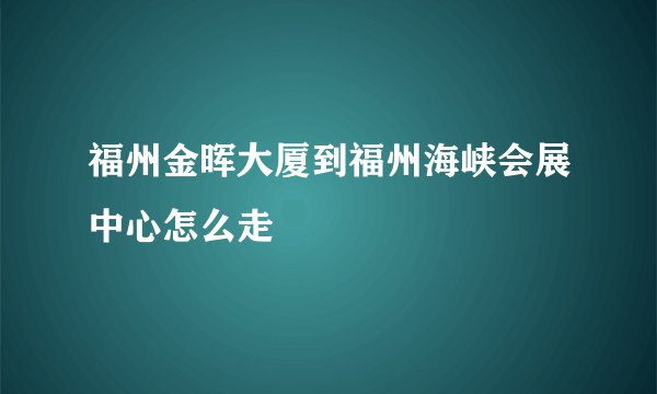 福州金晖大厦到福州海峡会展中心怎么走