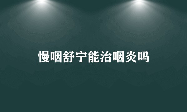 慢咽舒宁能治咽炎吗