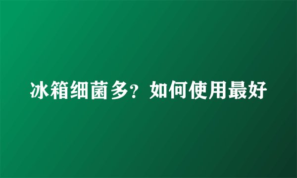 冰箱细菌多？如何使用最好