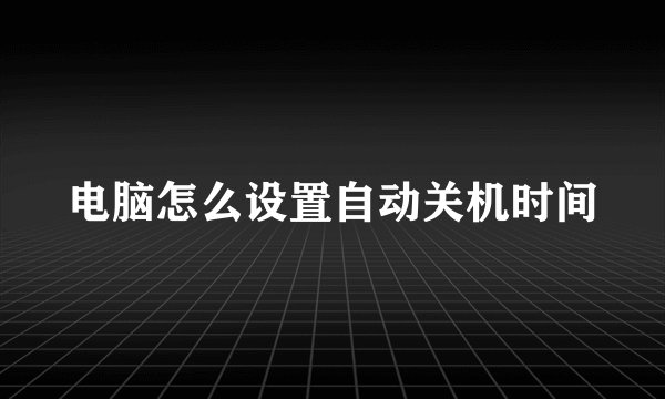 电脑怎么设置自动关机时间