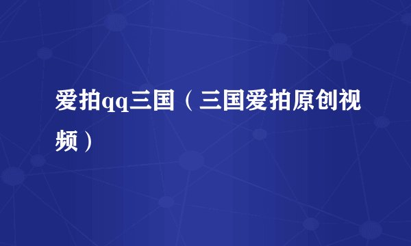 爱拍qq三国（三国爱拍原创视频）