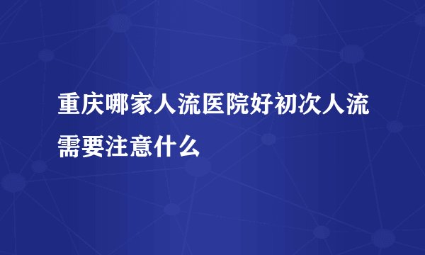 重庆哪家人流医院好初次人流需要注意什么