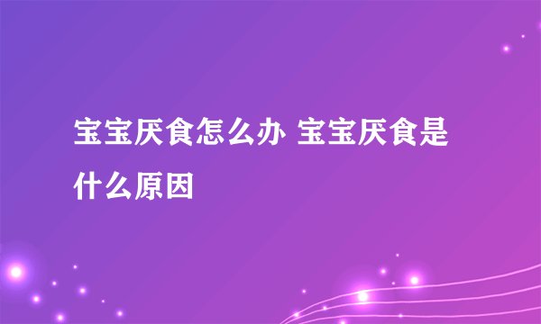 宝宝厌食怎么办 宝宝厌食是什么原因