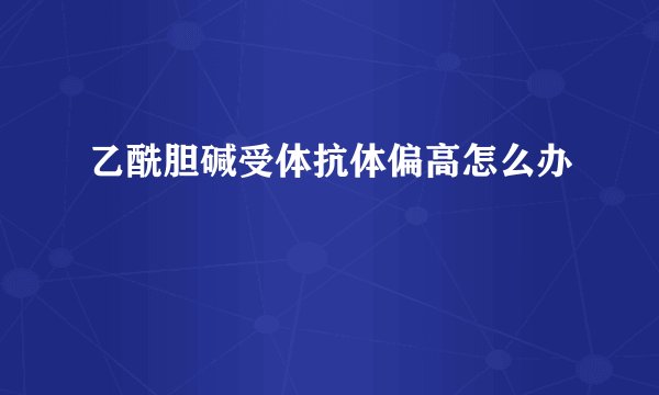乙酰胆碱受体抗体偏高怎么办