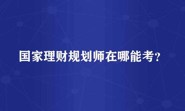国家理财规划师在哪能考?