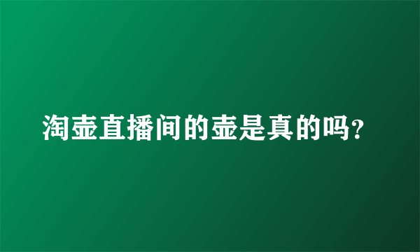 淘壶直播间的壶是真的吗?
