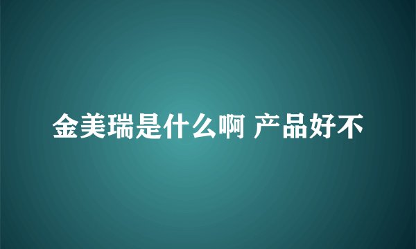 金美瑞是什么啊 产品好不