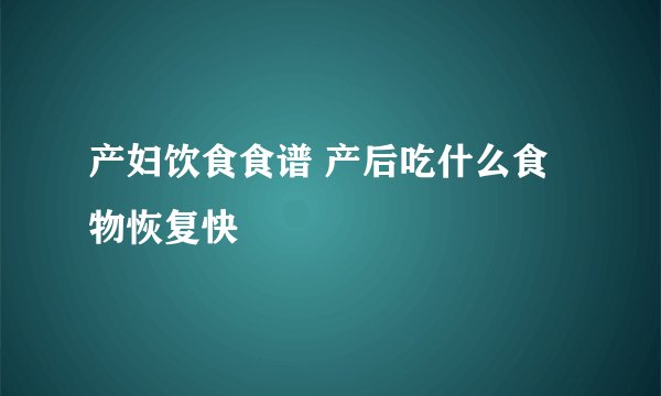 产妇饮食食谱 产后吃什么食物恢复快