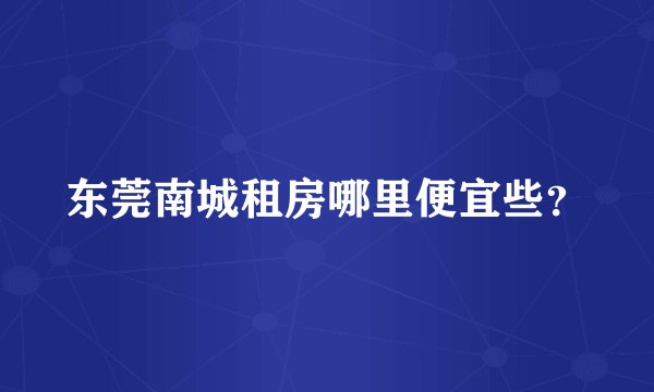 东莞南城租房哪里便宜些？