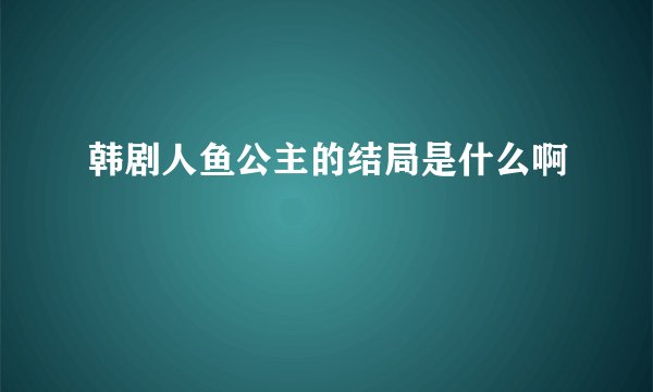 韩剧人鱼公主的结局是什么啊