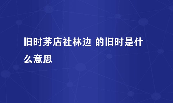 旧时茅店社林边 的旧时是什么意思