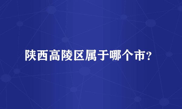 陕西高陵区属于哪个市？