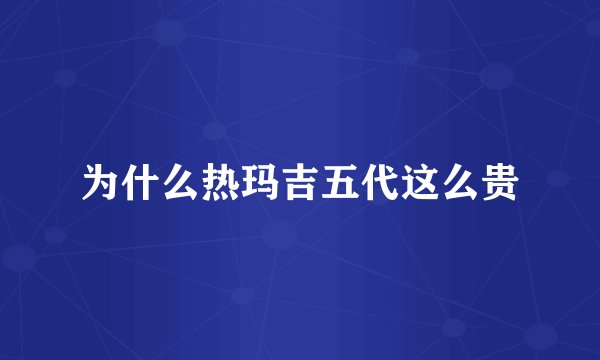 为什么热玛吉五代这么贵