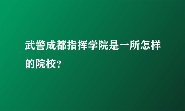 武警成都指挥学院是一所怎样的院校？