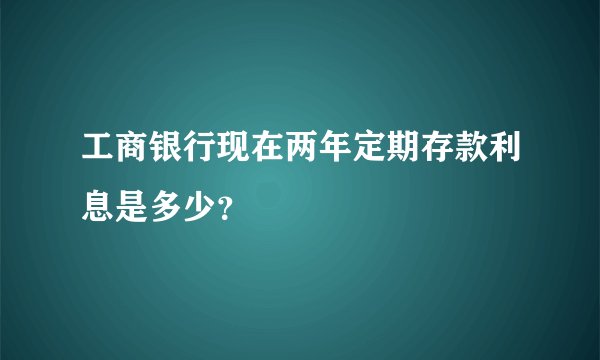 工商银行现在两年定期存款利息是多少？