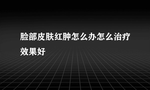 脸部皮肤红肿怎么办怎么治疗效果好