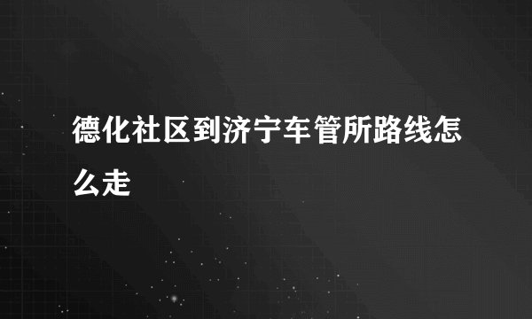 德化社区到济宁车管所路线怎么走