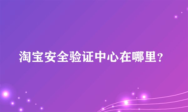淘宝安全验证中心在哪里？