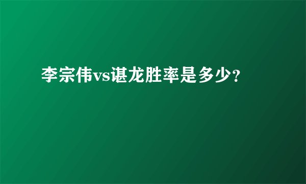 李宗伟vs谌龙胜率是多少？