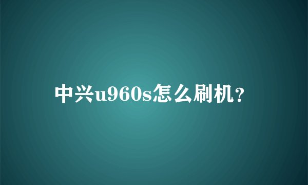 中兴u960s怎么刷机？