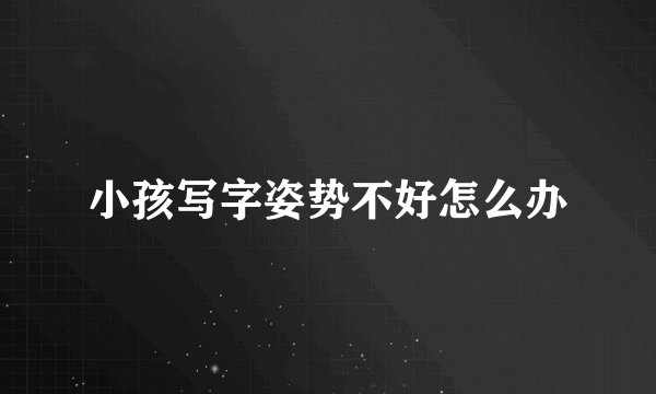 小孩写字姿势不好怎么办