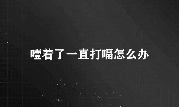 噎着了一直打嗝怎么办
