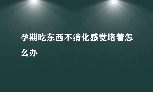 孕期吃东西不消化感觉堵着怎么办