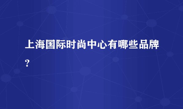 上海国际时尚中心有哪些品牌？