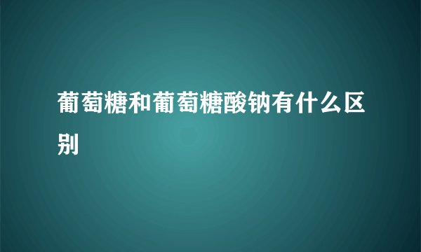 葡萄糖和葡萄糖酸钠有什么区别