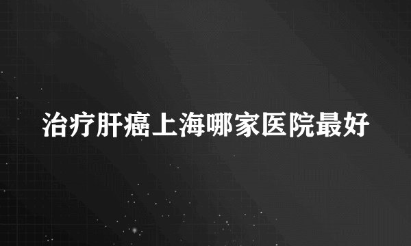 治疗肝癌上海哪家医院最好