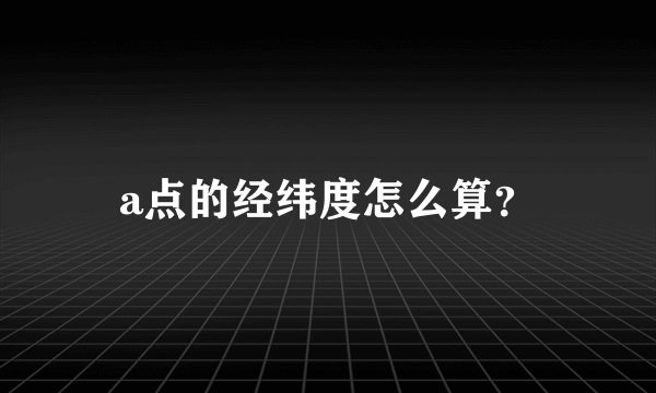 a点的经纬度怎么算？