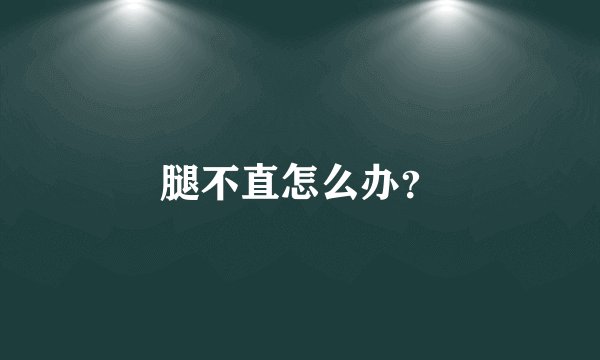 腿不直怎么办？