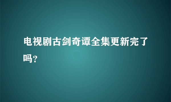 电视剧古剑奇谭全集更新完了吗？