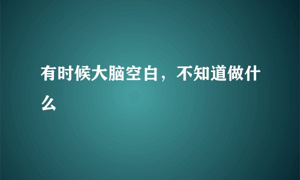有时候大脑空白，不知道做什么