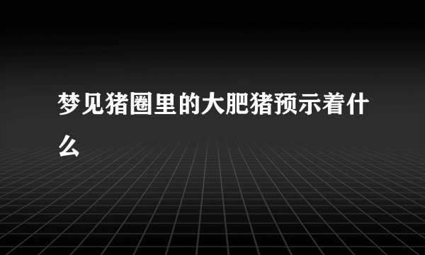 梦见猪圈里的大肥猪预示着什么