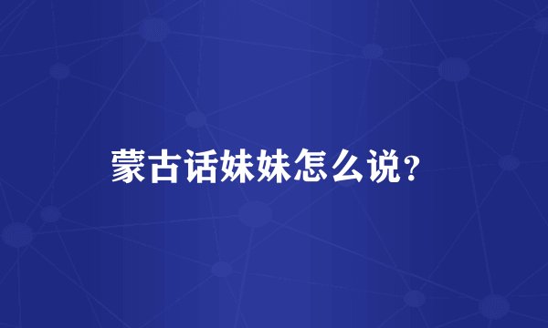 蒙古话妹妹怎么说？