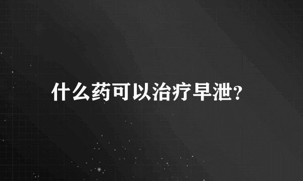 什么药可以治疗早泄？