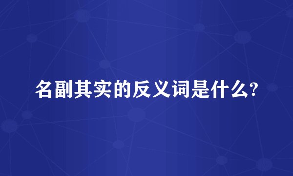 名副其实的反义词是什么?