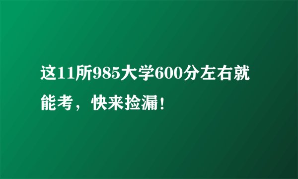 这11所985大学600分左右就能考,快来捡漏!