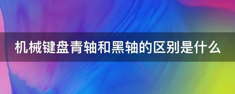 机械键盘青轴和黑轴的区别是什么