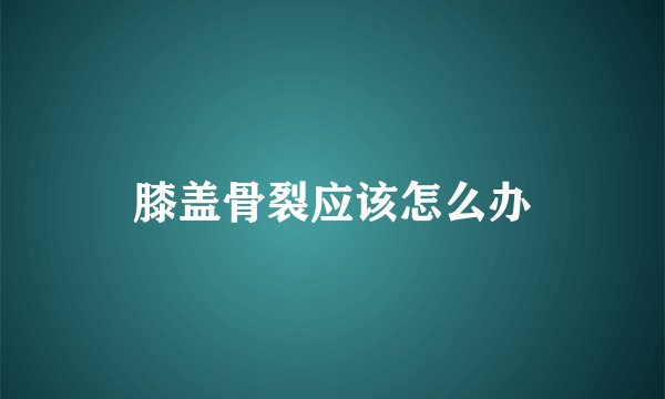 膝盖骨裂应该怎么办